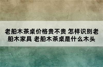 老船木茶桌价格贵不贵 怎样识别老船木家具 老船木茶桌是什么木头